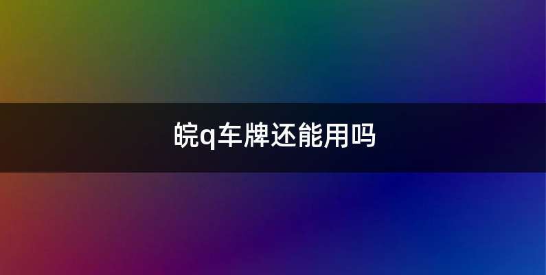 皖Q还能用吗-有驾