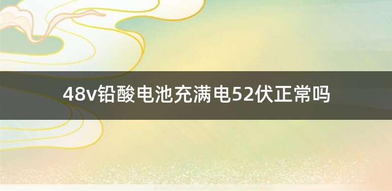 48v铅酸电池充满电52v正常吗-有驾 48v铅酸电池充满电52v正常吗-有驾