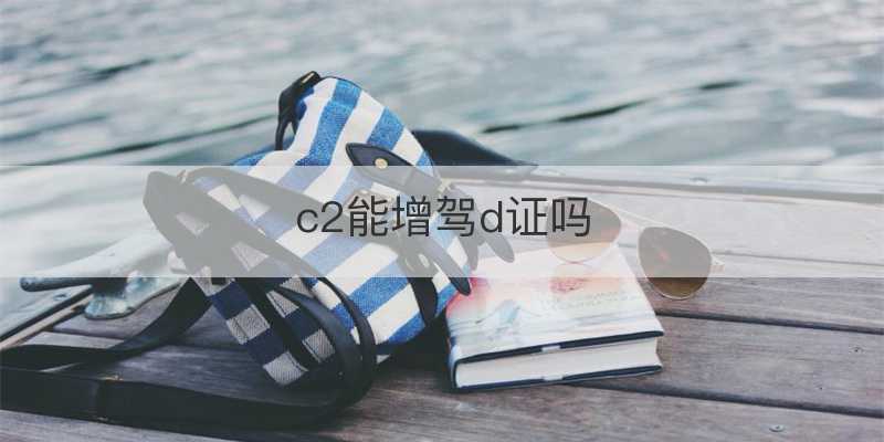 c2可以增驾d照吗-有驾 c2可以增驾d照吗-有驾