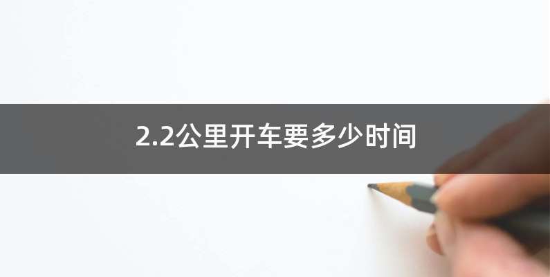 2.2公里开车多长时间-有驾 2.2公里开车多长时间-有驾