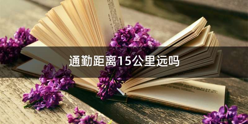 单程15公里通勤远吗-有驾 单程15公里通勤远吗-有驾