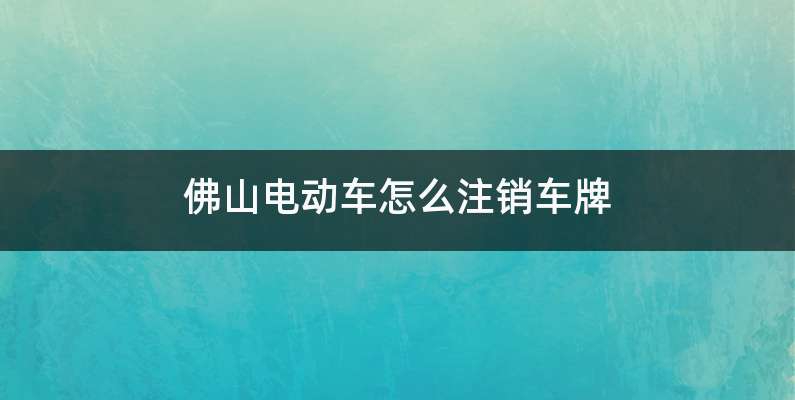 佛山电动车注销车牌号怎么办理-有驾 佛山电动车注销车牌号怎么办理-有驾