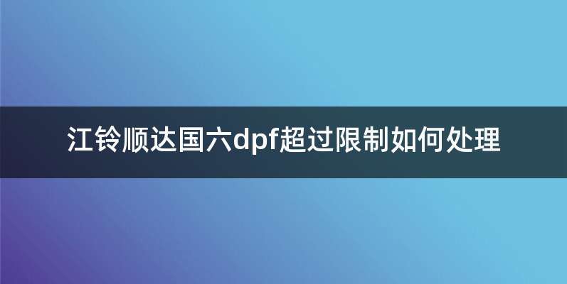 江铃dpf碳载量过高怎么解决-有驾 江铃dpf碳载量过高怎么解决-有驾